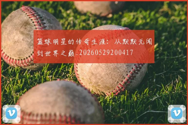 篮球明星的传奇生涯：从默默无闻到世界之巅_20260529200417