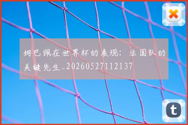 姆巴佩在世界杯的表现：法国队的关键先生_20260527112137