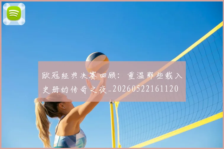 欧冠经典决赛回顾:重温那些载入史册的传奇之夜_20260522161120
