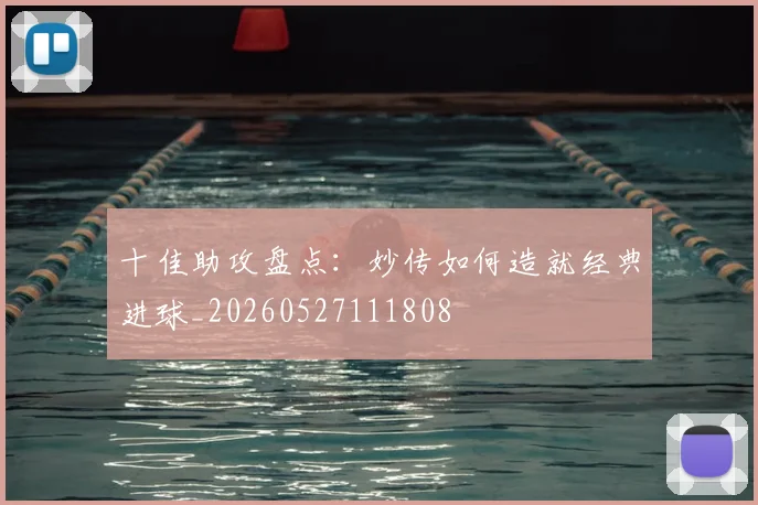 十佳助攻盘点:妙传如何造就经典进球_20260527111808