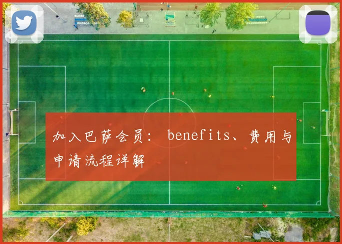 加入巴萨会员: benefits、费用与申请流程详解