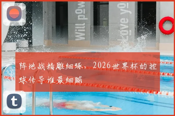 阵地战精雕细琢,2026世界杯的控球传导谁最细腻