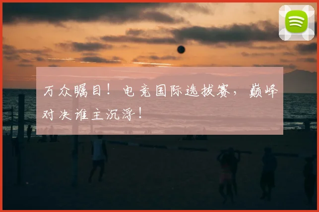 万众瞩目!电竞国际选拔赛,巅峰对决谁主沉浮!