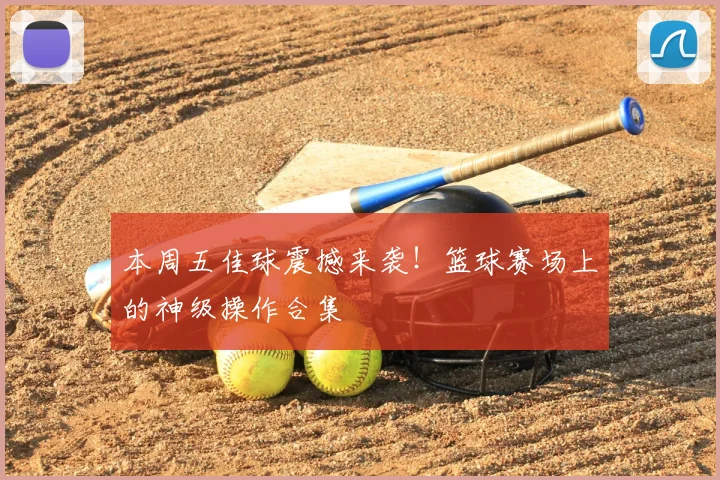 本周五佳球震撼来袭！篮球赛场上的神级操作合集