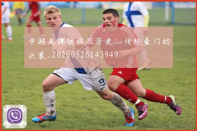 中超老牌劲旅沉浮史:传统豪门的兴衰_20260526143949