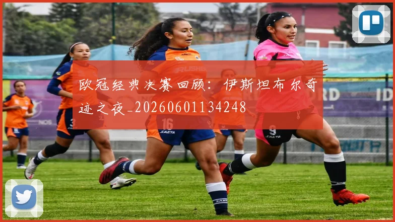 欧冠经典决赛回顾:伊斯坦布尔奇迹之夜_20260601134248