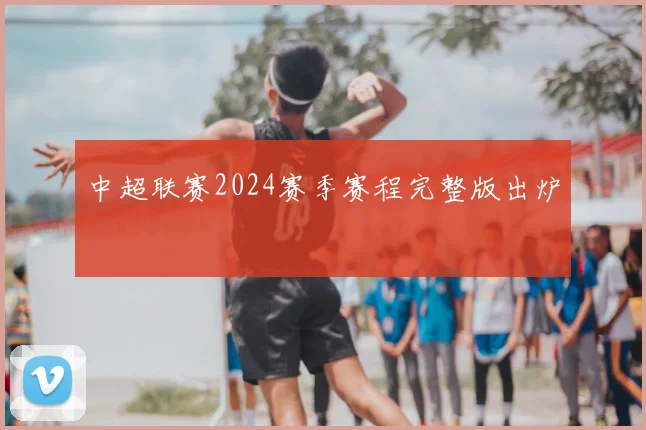 中超联赛2024赛季赛程完整版出炉