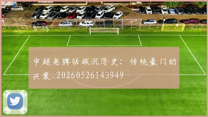 中超老牌劲旅沉浮史：传统豪门的兴衰_20260526143949