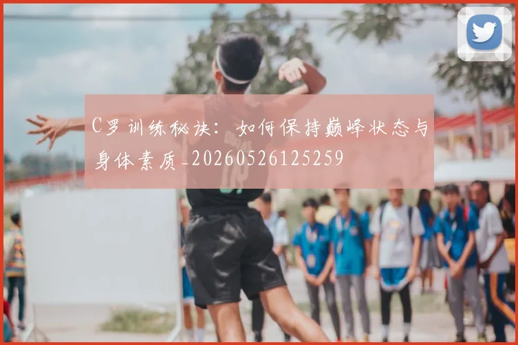 C罗训练秘诀：如何保持巅峰状态与身体素质_20260526125259