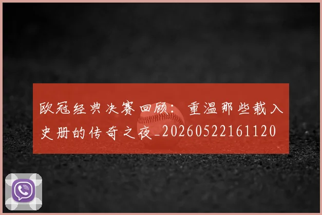 欧冠经典决赛回顾:重温那些载入史册的传奇之夜_20260522161120
