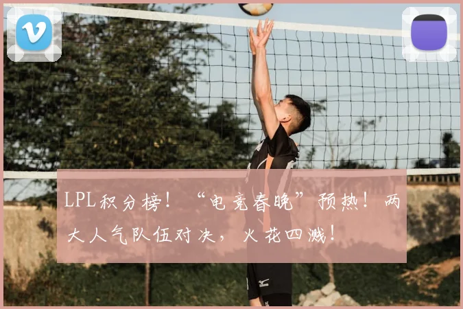 LPL积分榜!“电竞春晚”预热!两大人气队伍对决,火花四溅!