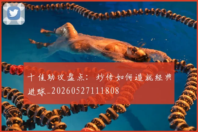 十佳助攻盘点：妙传如何造就经典进球_20260527111808