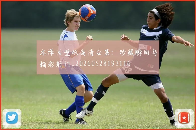本泽马壁纸高清合集：珍藏瞬间与精彩射门_20260528193116