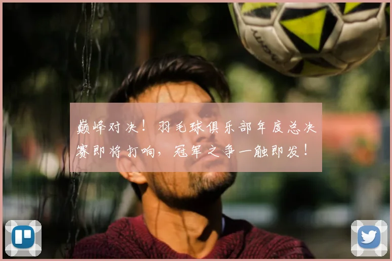 巅峰对决！羽毛球俱乐部年度总决赛即将打响，冠军之争一触即发！