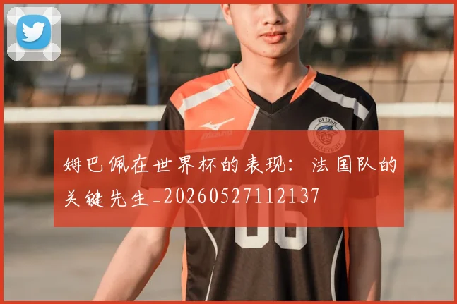 姆巴佩在世界杯的表现:法国队的关键先生_20260527112137