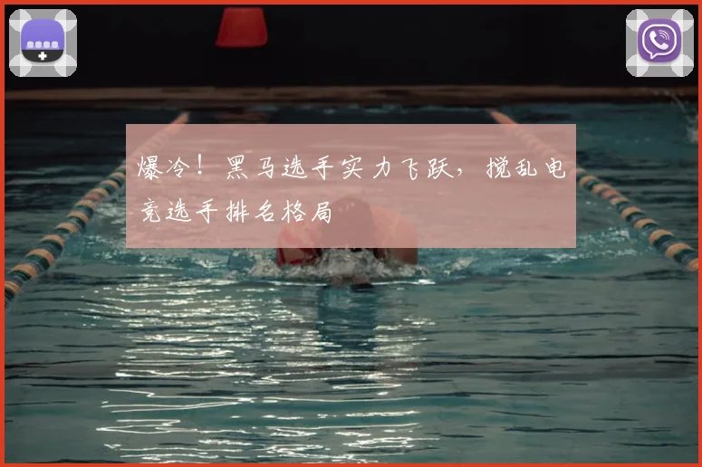 爆冷！黑马选手实力飞跃，搅乱电竞选手排名格局