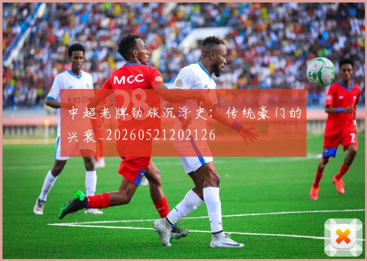 中超老牌劲旅沉浮史：传统豪门的兴衰_20260521202126