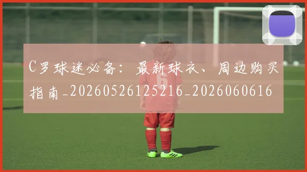 C罗球迷必备:最新球衣、周边购买指南_20260526125216_20260606165405