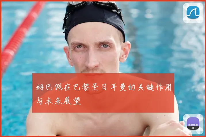 姆巴佩在巴黎圣日耳曼的关键作用与未来展望