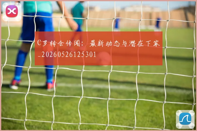 C罗转会传闻:最新动态与潜在下家_20260526125301