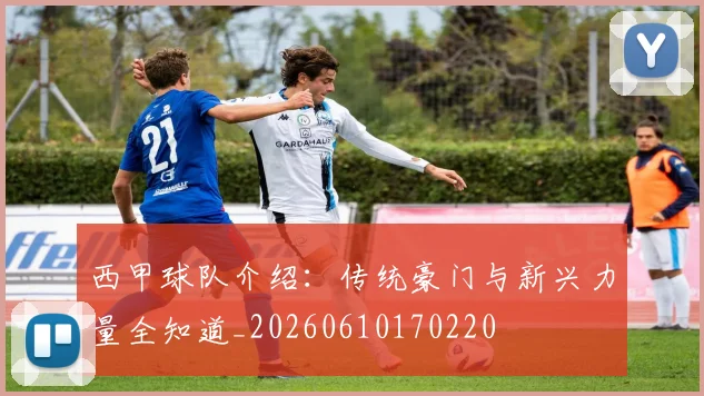 西甲球队介绍:传统豪门与新兴力量全知道_20260610170220