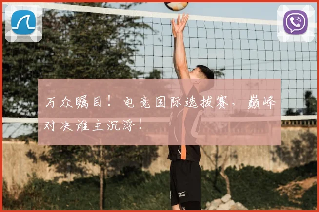 万众瞩目!电竞国际选拔赛,巅峰对决谁主沉浮!