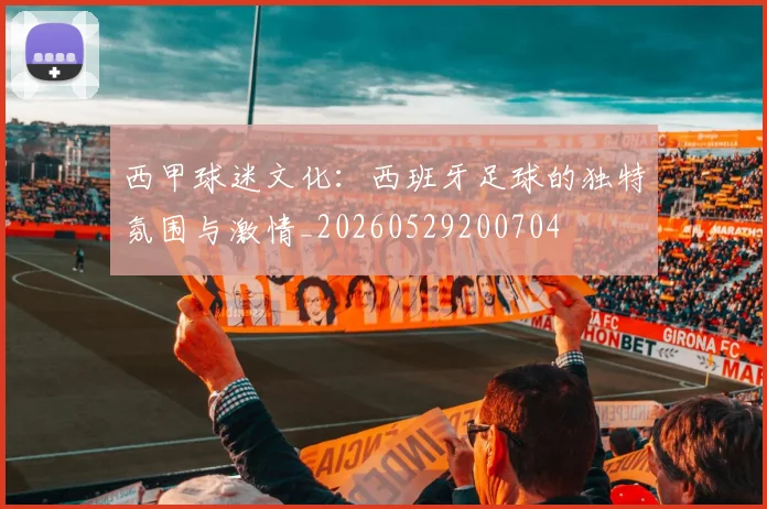 西甲球迷文化:西班牙足球的独特氛围与激情_20260529200704