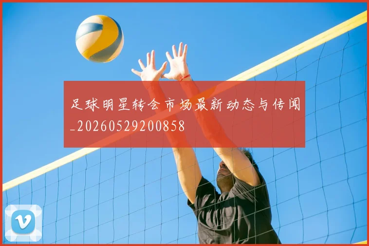 足球明星转会市场最新动态与传闻_20260529200858