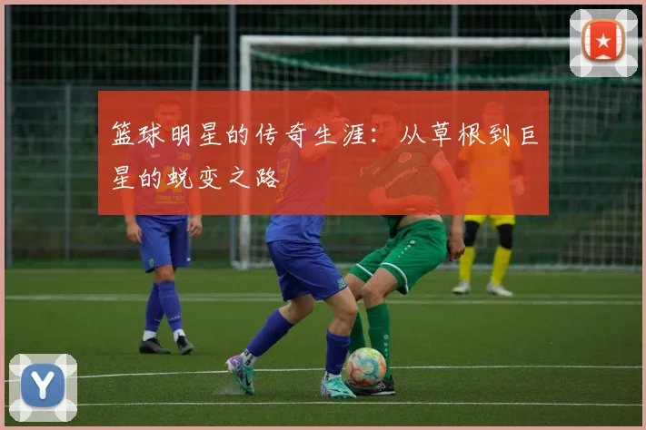 篮球明星的传奇生涯：从草根到巨星的蜕变之路